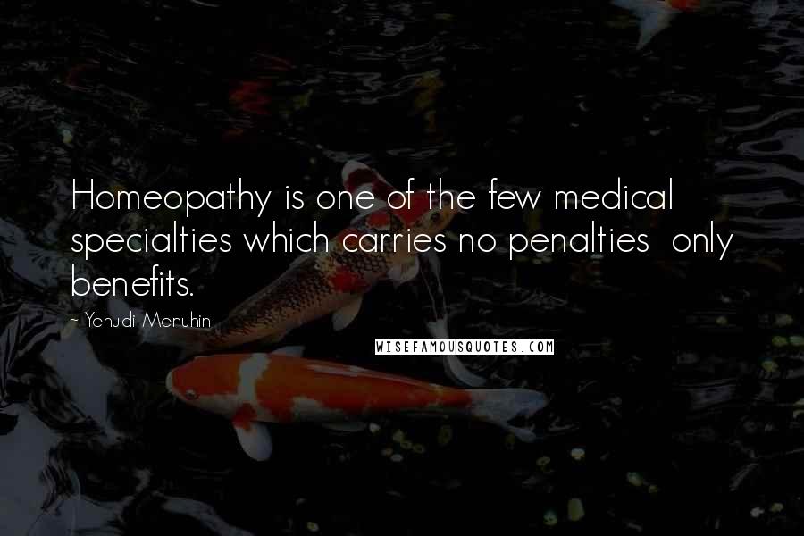 Yehudi Menuhin Quotes: Homeopathy is one of the few medical specialties which carries no penalties only benefits.
