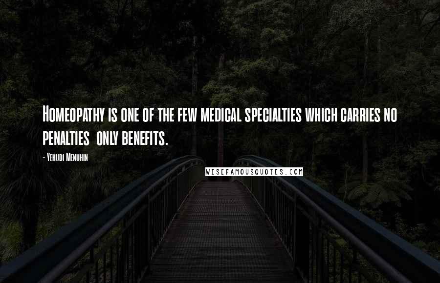 Yehudi Menuhin Quotes: Homeopathy is one of the few medical specialties which carries no penalties only benefits.