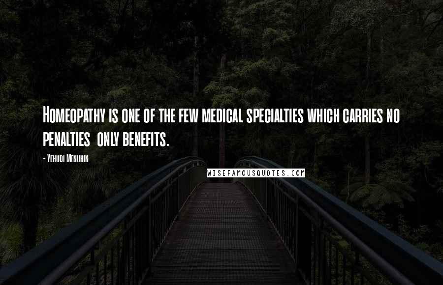 Yehudi Menuhin Quotes: Homeopathy is one of the few medical specialties which carries no penalties  only benefits.