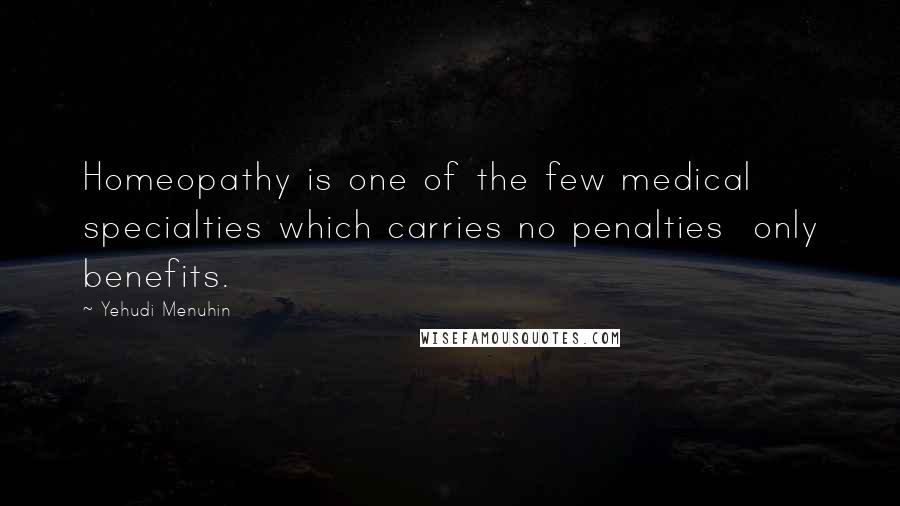 Yehudi Menuhin Quotes: Homeopathy is one of the few medical specialties which carries no penalties only benefits.