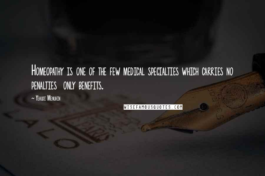 Yehudi Menuhin Quotes: Homeopathy is one of the few medical specialties which carries no penalties  only benefits.