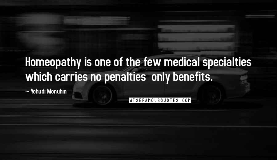 Yehudi Menuhin Quotes: Homeopathy is one of the few medical specialties which carries no penalties only benefits.