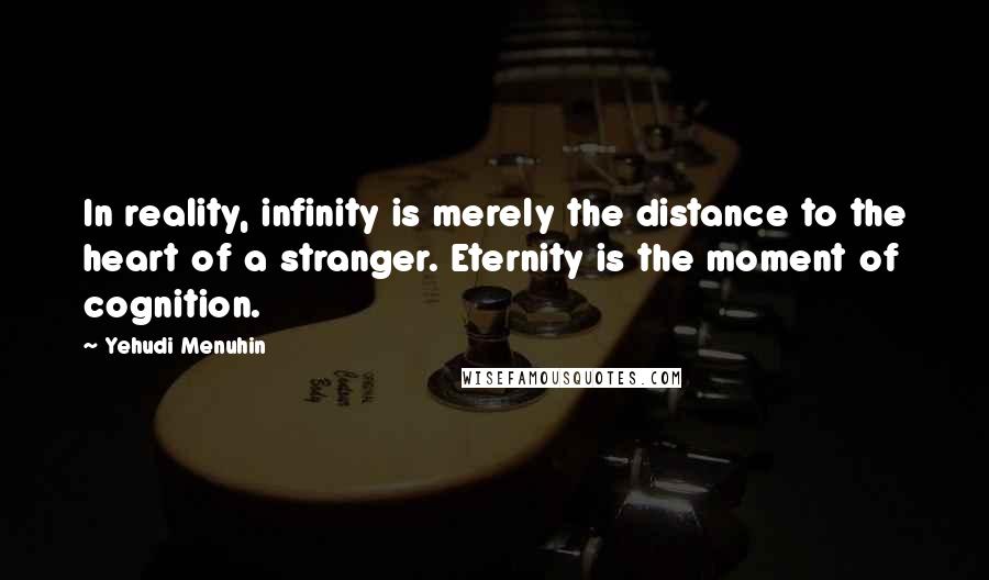 Yehudi Menuhin Quotes: In reality, infinity is merely the distance to the heart of a stranger. Eternity is the moment of cognition.