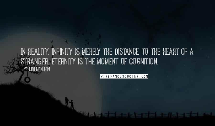 Yehudi Menuhin Quotes: In reality, infinity is merely the distance to the heart of a stranger. Eternity is the moment of cognition.