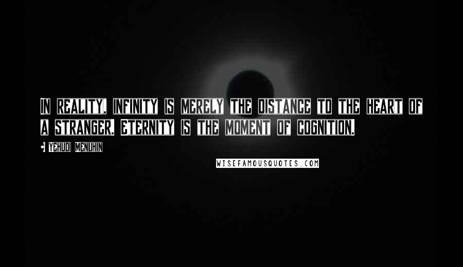 Yehudi Menuhin Quotes: In reality, infinity is merely the distance to the heart of a stranger. Eternity is the moment of cognition.