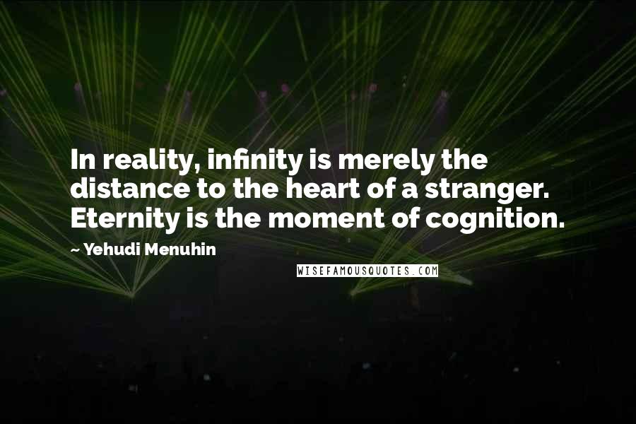 Yehudi Menuhin Quotes: In reality, infinity is merely the distance to the heart of a stranger. Eternity is the moment of cognition.