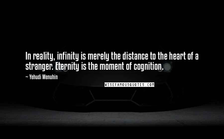 Yehudi Menuhin Quotes: In reality, infinity is merely the distance to the heart of a stranger. Eternity is the moment of cognition.