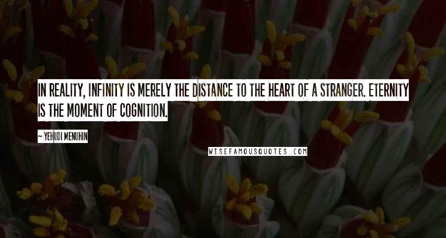 Yehudi Menuhin Quotes: In reality, infinity is merely the distance to the heart of a stranger. Eternity is the moment of cognition.