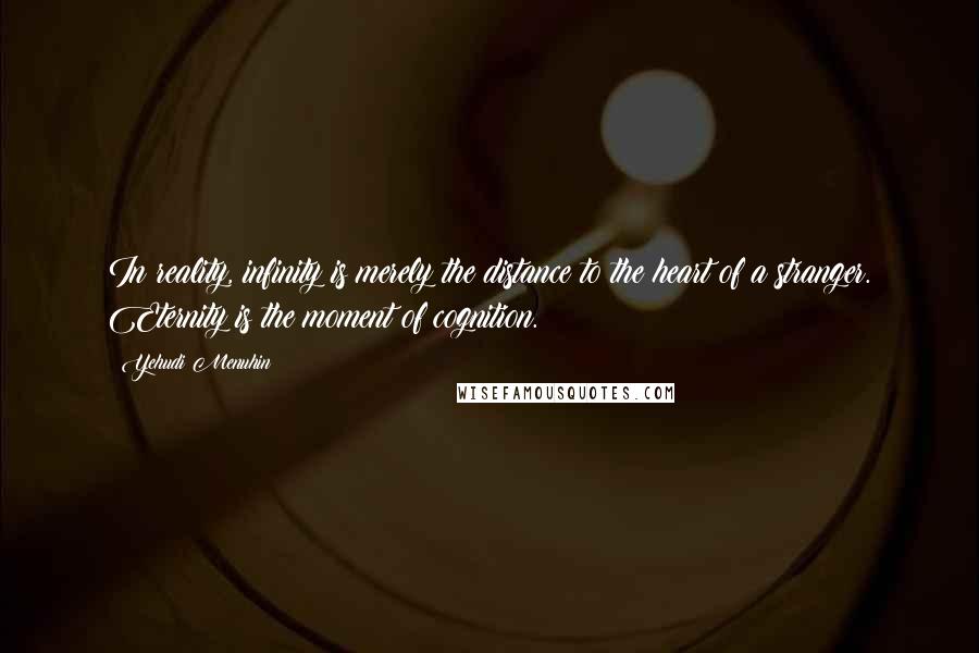 Yehudi Menuhin Quotes: In reality, infinity is merely the distance to the heart of a stranger. Eternity is the moment of cognition.