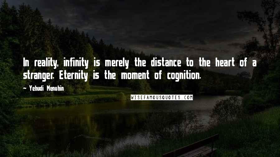 Yehudi Menuhin Quotes: In reality, infinity is merely the distance to the heart of a stranger. Eternity is the moment of cognition.