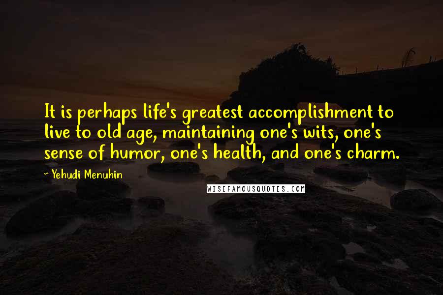 Yehudi Menuhin Quotes: It is perhaps life's greatest accomplishment to live to old age, maintaining one's wits, one's sense of humor, one's health, and one's charm.