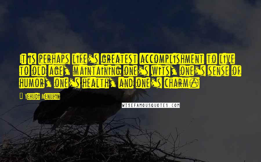 Yehudi Menuhin Quotes: It is perhaps life's greatest accomplishment to live to old age, maintaining one's wits, one's sense of humor, one's health, and one's charm.