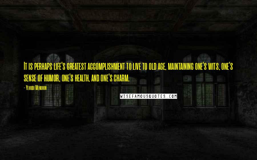 Yehudi Menuhin Quotes: It is perhaps life's greatest accomplishment to live to old age, maintaining one's wits, one's sense of humor, one's health, and one's charm.