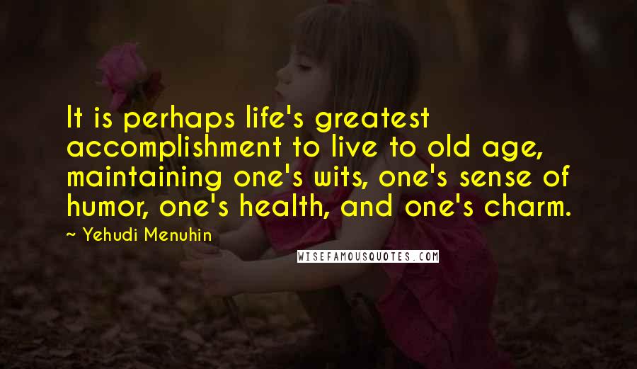 Yehudi Menuhin Quotes: It is perhaps life's greatest accomplishment to live to old age, maintaining one's wits, one's sense of humor, one's health, and one's charm.