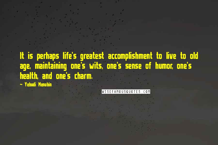 Yehudi Menuhin Quotes: It is perhaps life's greatest accomplishment to live to old age, maintaining one's wits, one's sense of humor, one's health, and one's charm.