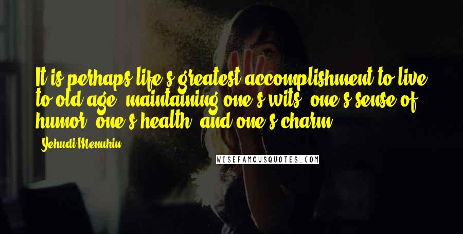 Yehudi Menuhin Quotes: It is perhaps life's greatest accomplishment to live to old age, maintaining one's wits, one's sense of humor, one's health, and one's charm.