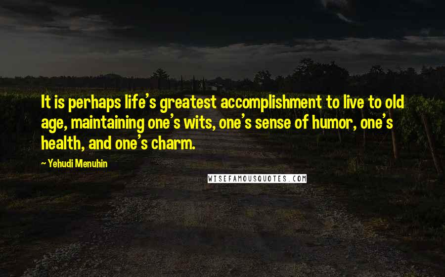 Yehudi Menuhin Quotes: It is perhaps life's greatest accomplishment to live to old age, maintaining one's wits, one's sense of humor, one's health, and one's charm.