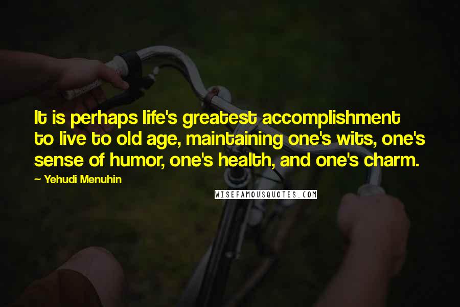 Yehudi Menuhin Quotes: It is perhaps life's greatest accomplishment to live to old age, maintaining one's wits, one's sense of humor, one's health, and one's charm.