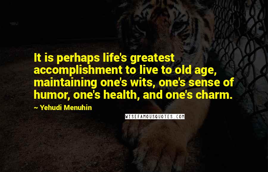 Yehudi Menuhin Quotes: It is perhaps life's greatest accomplishment to live to old age, maintaining one's wits, one's sense of humor, one's health, and one's charm.