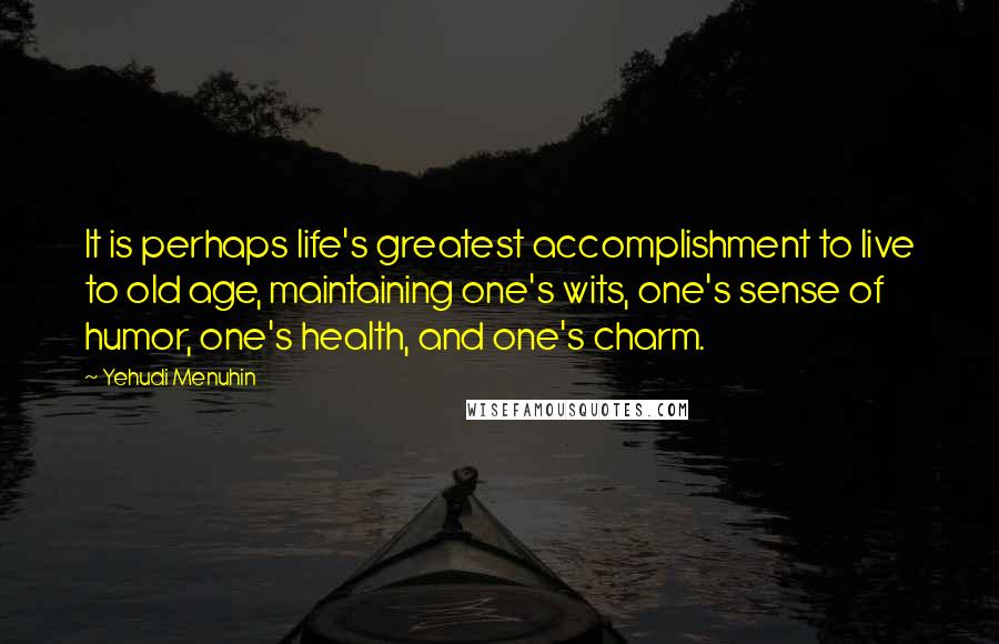 Yehudi Menuhin Quotes: It is perhaps life's greatest accomplishment to live to old age, maintaining one's wits, one's sense of humor, one's health, and one's charm.