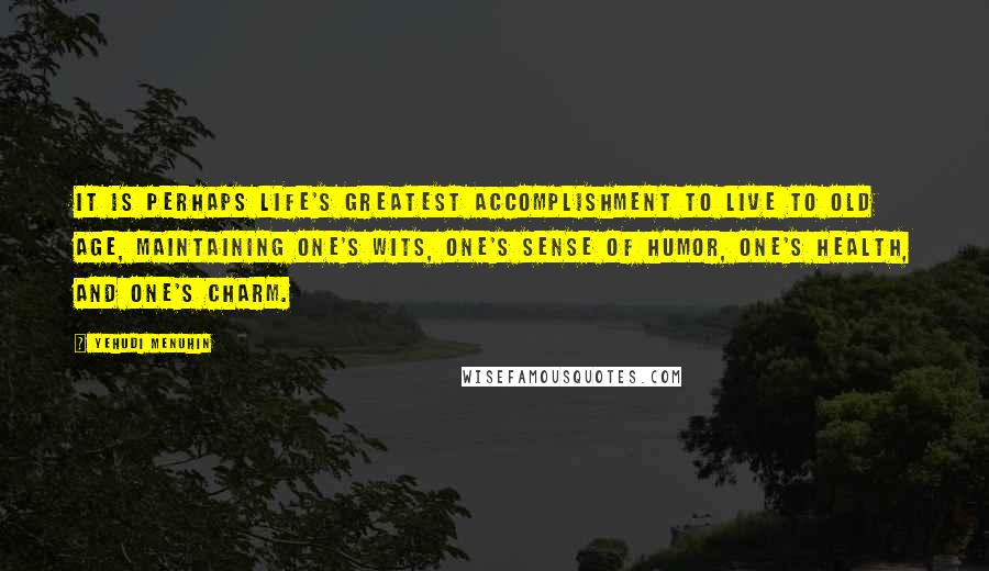 Yehudi Menuhin Quotes: It is perhaps life's greatest accomplishment to live to old age, maintaining one's wits, one's sense of humor, one's health, and one's charm.