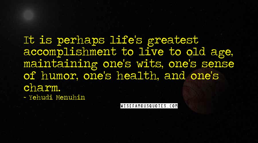 Yehudi Menuhin Quotes: It is perhaps life's greatest accomplishment to live to old age, maintaining one's wits, one's sense of humor, one's health, and one's charm.