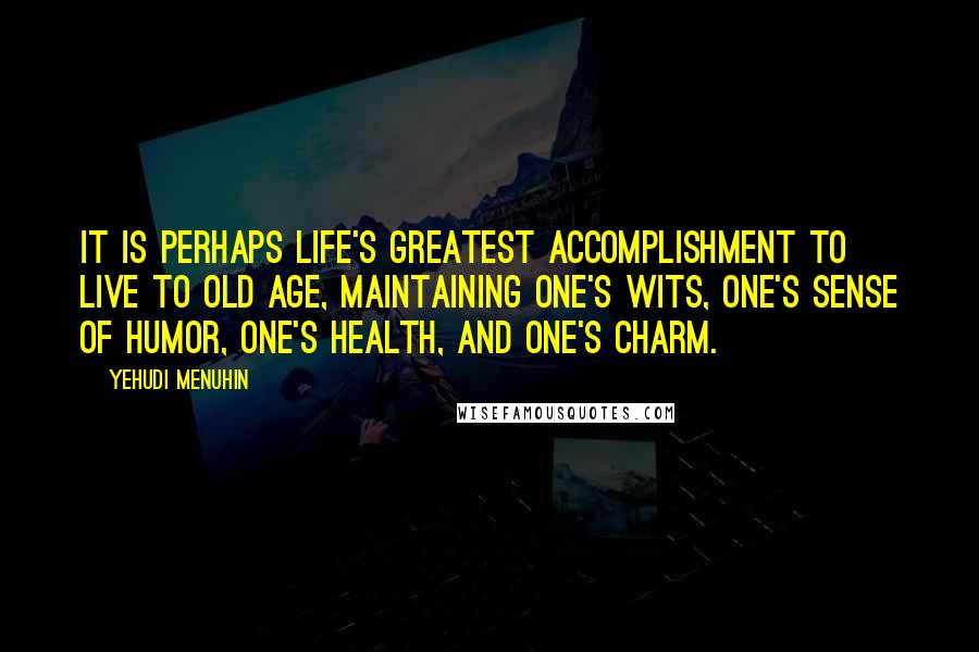 Yehudi Menuhin Quotes: It is perhaps life's greatest accomplishment to live to old age, maintaining one's wits, one's sense of humor, one's health, and one's charm.