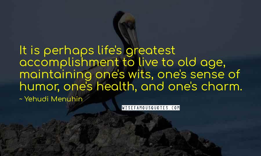 Yehudi Menuhin Quotes: It is perhaps life's greatest accomplishment to live to old age, maintaining one's wits, one's sense of humor, one's health, and one's charm.