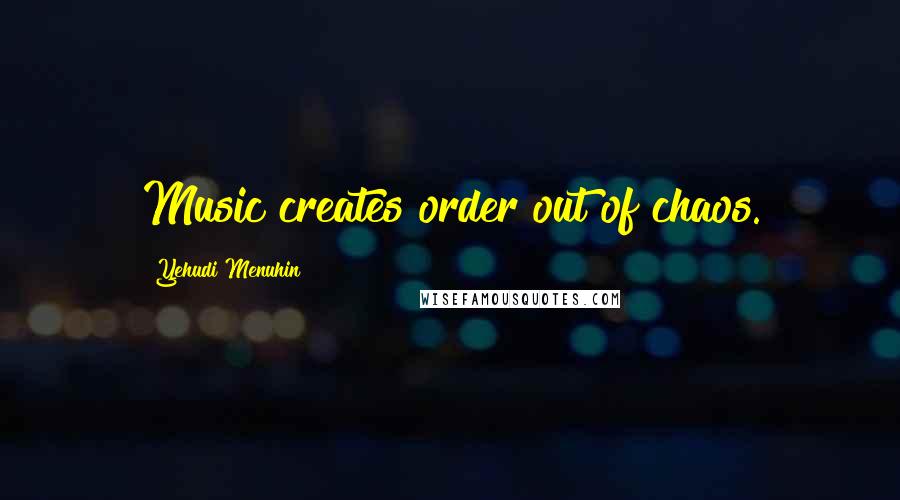 Yehudi Menuhin Quotes: Music creates order out of chaos.