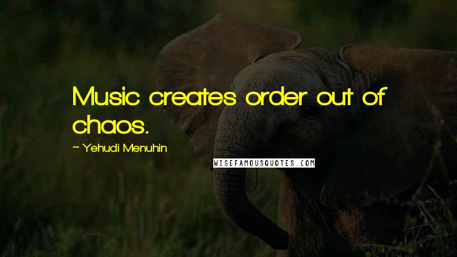 Yehudi Menuhin Quotes: Music creates order out of chaos.