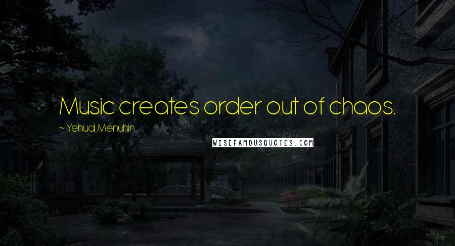 Yehudi Menuhin Quotes: Music creates order out of chaos.