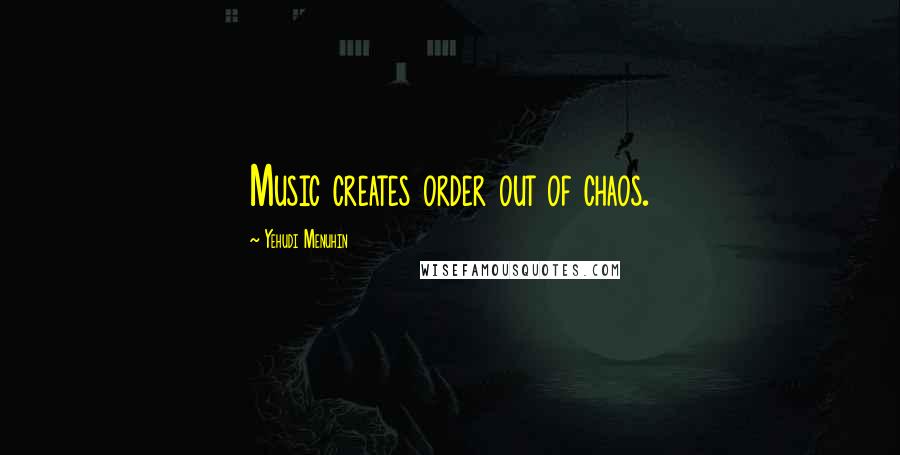 Yehudi Menuhin Quotes: Music creates order out of chaos.