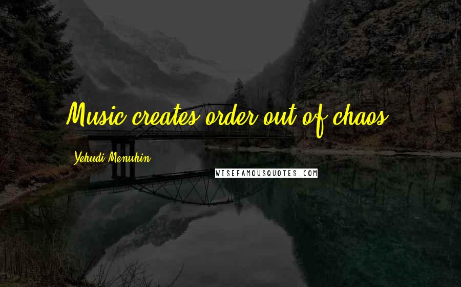 Yehudi Menuhin Quotes: Music creates order out of chaos.