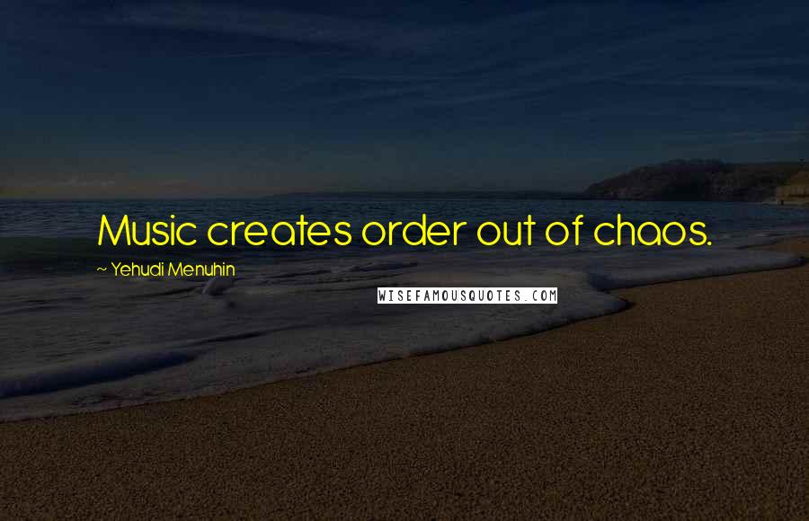 Yehudi Menuhin Quotes: Music creates order out of chaos.