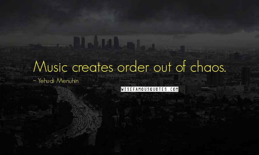 Yehudi Menuhin Quotes: Music creates order out of chaos.