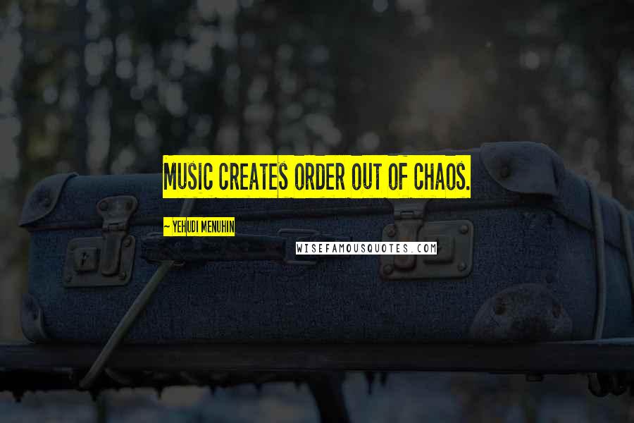 Yehudi Menuhin Quotes: Music creates order out of chaos.