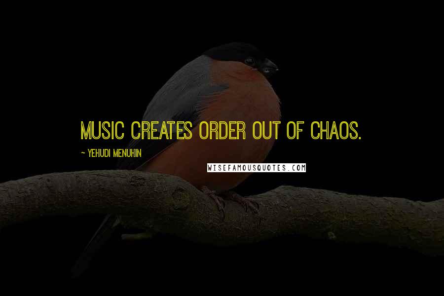 Yehudi Menuhin Quotes: Music creates order out of chaos.