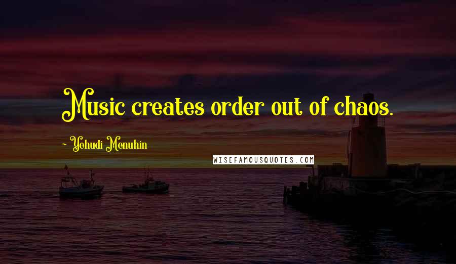 Yehudi Menuhin Quotes: Music creates order out of chaos.