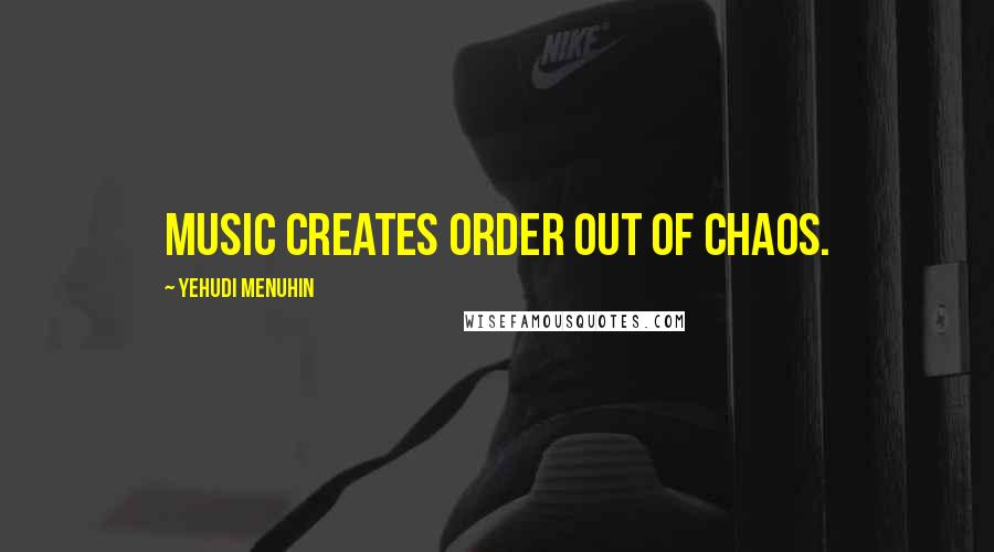 Yehudi Menuhin Quotes: Music creates order out of chaos.