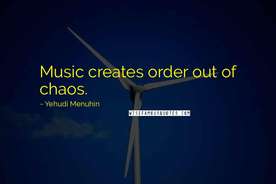 Yehudi Menuhin Quotes: Music creates order out of chaos.