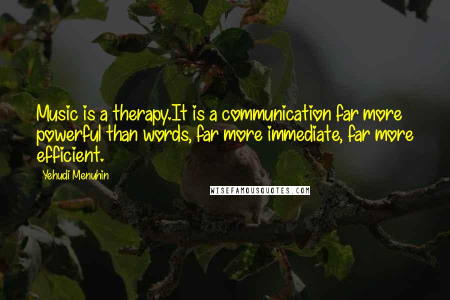 Yehudi Menuhin Quotes: Music is a therapy.It is a communication far more powerful than words, far more immediate, far more efficient.