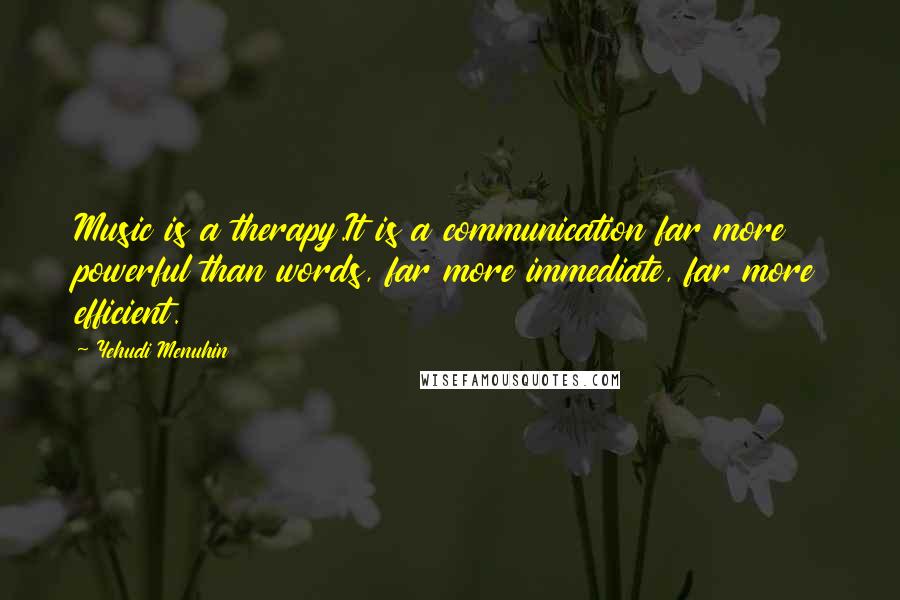 Yehudi Menuhin Quotes: Music is a therapy.It is a communication far more powerful than words, far more immediate, far more efficient.