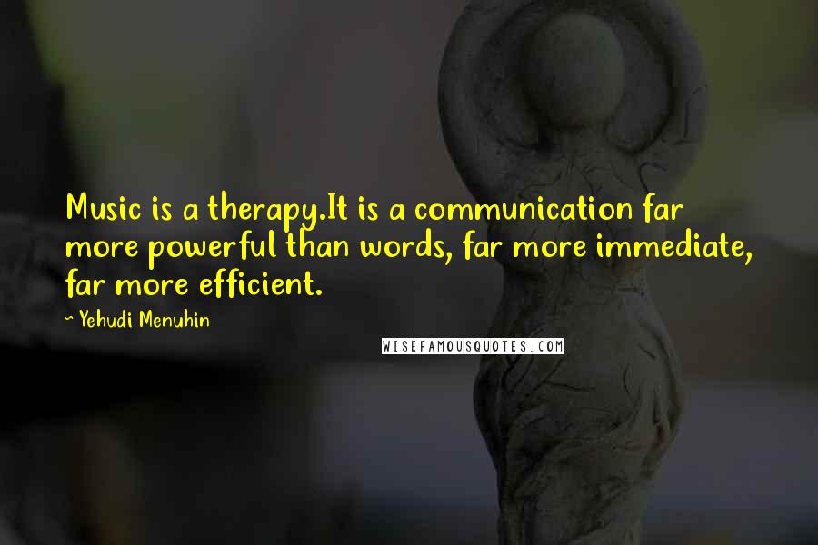 Yehudi Menuhin Quotes: Music is a therapy.It is a communication far more powerful than words, far more immediate, far more efficient.