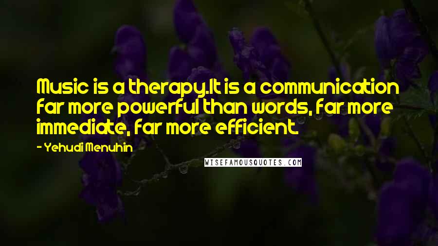 Yehudi Menuhin Quotes: Music is a therapy.It is a communication far more powerful than words, far more immediate, far more efficient.