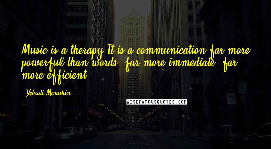 Yehudi Menuhin Quotes: Music is a therapy.It is a communication far more powerful than words, far more immediate, far more efficient.