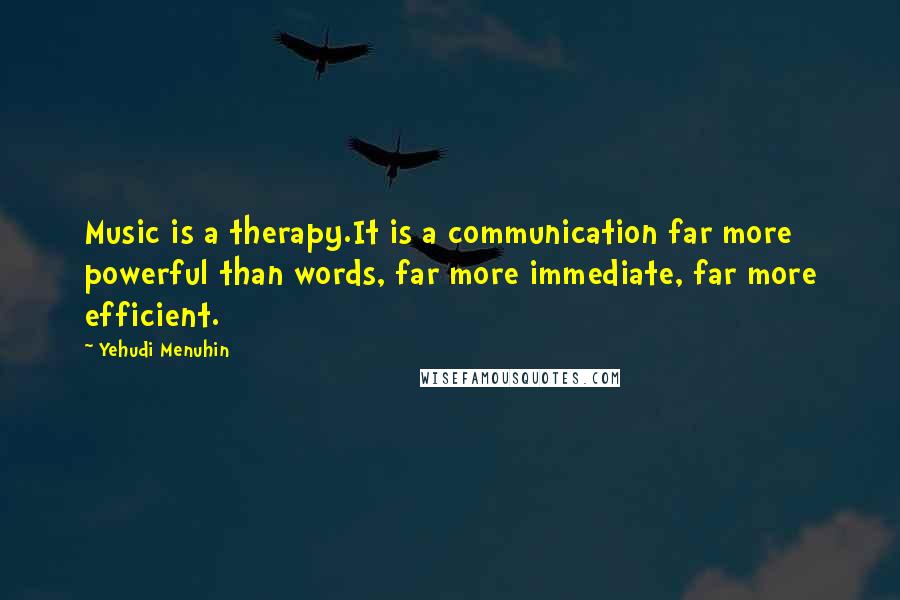 Yehudi Menuhin Quotes: Music is a therapy.It is a communication far more powerful than words, far more immediate, far more efficient.