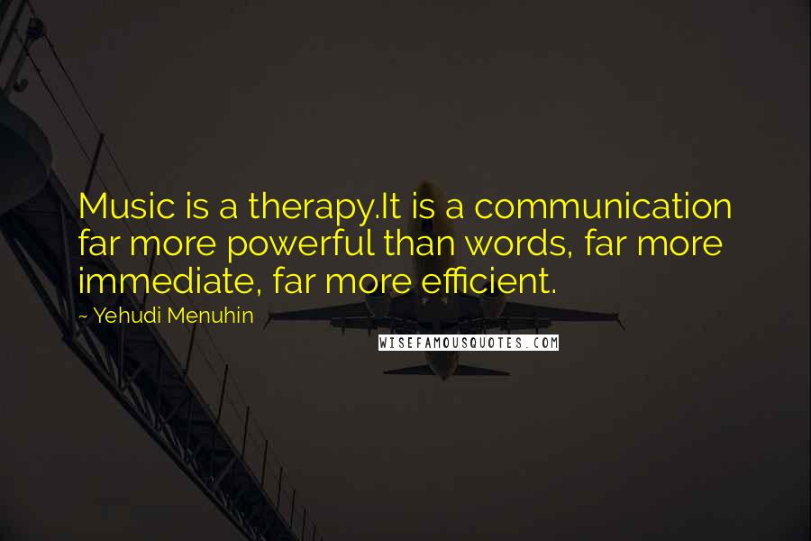 Yehudi Menuhin Quotes: Music is a therapy.It is a communication far more powerful than words, far more immediate, far more efficient.