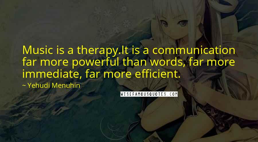 Yehudi Menuhin Quotes: Music is a therapy.It is a communication far more powerful than words, far more immediate, far more efficient.