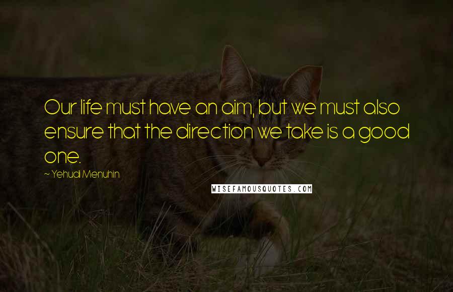 Yehudi Menuhin Quotes: Our life must have an aim, but we must also ensure that the direction we take is a good one.