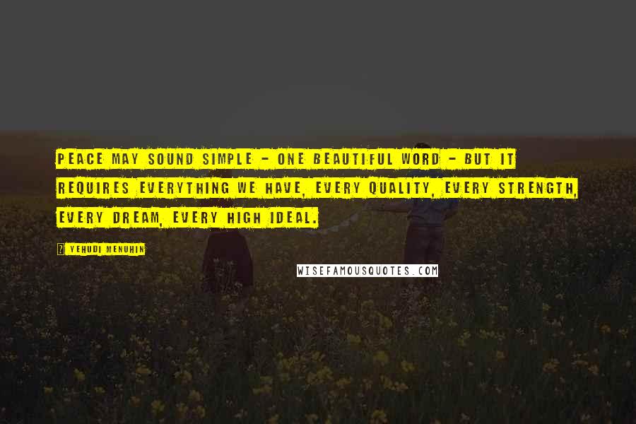 Yehudi Menuhin Quotes: Peace may sound simple - one beautiful word - but it requires everything we have, every quality, every strength, every dream, every high ideal.